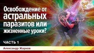 Освобождение от астральных паразитов или жизненные уроки? Александр Жарков. Часть 1