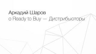 Аркадий Шаров о Ready to Buy — Дистрибьюторы