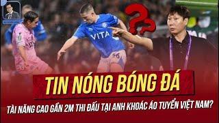 Tin nóng 20/6: Tài năng cao gần 2m thi đấu tại Anh khoác áo Việt Nam? Nam Định chơi lớn.