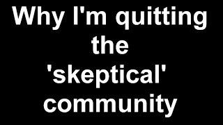 Why I'm quitting the 'skeptical' community