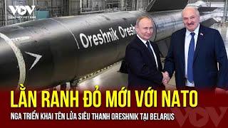 Nga triển khai tên lửa siêu thanh Oreshnik tại Belarus: Lằn ranh đỏ mới với NATO