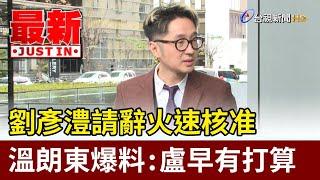 劉彥澧請辭火速核准 溫朗東爆料：盧早有打算【最新快訊】