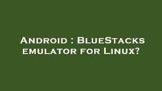 Android : BlueStacks emulator for Linux?