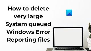 How to delete very large System queued Windows Error Reporting files