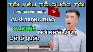 TÔI YÊU TỔ QUỐC TÔI - TRỌNG THAO SÁNG TÁC MỚI NHẤT 2024 TÁC GIẢ: DUY HƯNG