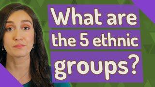 What are the 5 ethnic groups?