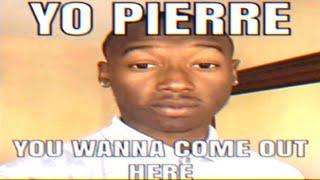 YO PIERRE YOU WANNA COME OUT HERE