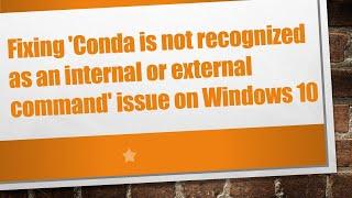 Fixing 'Conda is not recognized as an internal or external command' issue on Windows 10