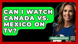 Can I Watch Canada vs. Mexico on TV? | The Soccer Xpert News
