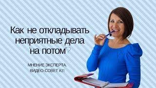 Как научиться не откладывать "неприятные", но важные дела "на потом" ? [Мнение эксперта. #21]