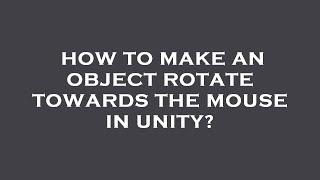 How to make an object rotate towards the mouse in unity?