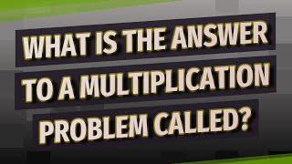 What is the answer to a multiplication problem called?