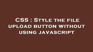 CSS : Style the file upload button without using javascript