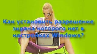 Как установить разрешение экрана которого нет в настройках Windows