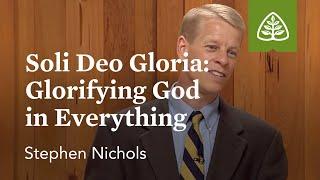 Soli Deo Gloria: Glorifying God in Everything: Reformation Profiles with Stephen Nichols