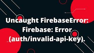 Uncaught FirebaseError: Firebase: Error (auth/invalid-api-key).