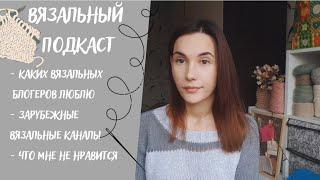 ВЯЗАЛЬНЫЙ ПОДКАСТ №11 | Каких вязальных блогеров люблю, зарубежные каналы, что мне не нравится