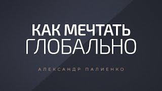 Как мечтать глобально. Александр Палиенко.