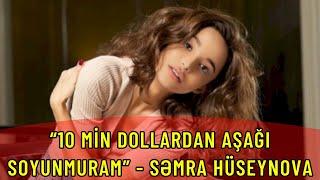 “10 min dollardan aşağı soyunmuram” - Səmra Hüseynova