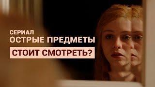 СЕРИАЛ «ОСТРЫЕ ПРЕДМЕТЫ» — СТОИТ СМОТРЕТЬ?