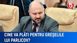 Cine va plăti pentru greșelile lui Parlicov?