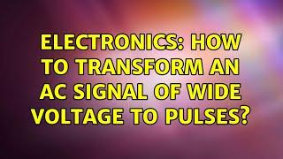 Electronics: How to transform an AC signal of wide voltage to pulses? (2 Solutions!!)