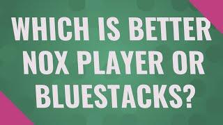 Which is better NOX player or BlueStacks?