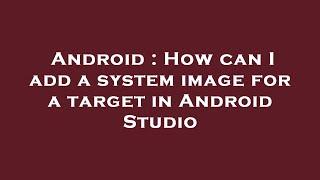 Android : How can I add a system image for a target in Android Studio