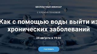 Вебинар "Как с помощью воды выйти из хронических заболеваний" с Еленой Глуховой