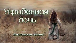 УКРАДЕННАЯ ДОЧЬОчень интересный рассказ .  Христианские рассказы. Для широкого круга.