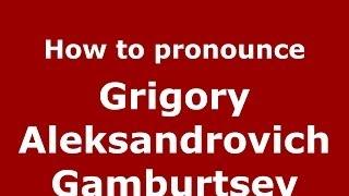 How to pronounce Grigory Aleksandrovich Gamburtsev (Russian/Russia) - PronounceNames.com