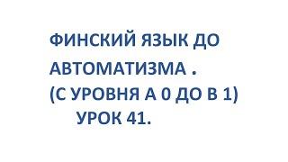 ФИНСКИЙ ЯЗЫК ДО АВТОМАТИЗМА. УРОК 41. УРОКИ ФИНСКОГО ЯЗЫКА.