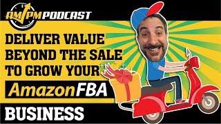 Quickly Grow Your Amazon FBA Business: Deliver Value Beyond the Sale - AMPM PODCAST EP 143