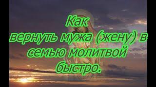 Как вернуть мужа (жену) в семью молитвой быстро.