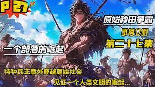 第二十七集【原始种田争霸】特种兵王意外穿越原始社会，看着眼前的同类，心里有一句mmp很想说一下，可是却没人听得懂，领略艰苦而又快乐的史前时代，见证一个人类文明的崛起....