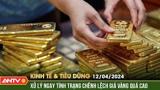 Bản tin kinh tế & tiêu dùng 12/4: Thủ tướng yêu cầu xử lý ngay tình trạng chênh lệch giá vàng | ANTV