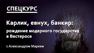 Карлик, евнух, банкир: рождение модерного государства в Вестеросе (лекцию читает Александр Марей)