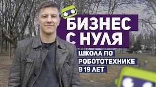 Бизнес с нуля. Школа по робототехнике в 19 лет. Как я начинал?