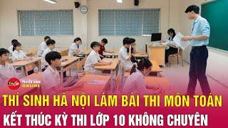 Sáng nay (8/6), thí sinh làm bài thi Toán vào lớp 10 tại Hà Nội | Tin24h