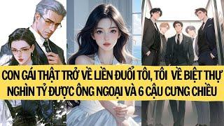 CON GÁI THẬT TRỞ VỀ LIỀN ĐUỔI TÔI, TÔI  VỀ BIỆT THỰ NGHÌN TỶ ĐƯỢC ÔNG NGOẠI VÀ 6 CẬU CƯNG CHIỀU