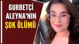 GURBETÇİ ALEYNA'NIN ŞOK ÖLÜMÜ