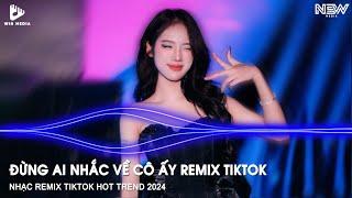 ĐỪNG AI NHẮC VỀ CÔ ẤY REMIX TIKTOK - CHƯA BAO GIỜ REMIX - NHẠC TRẺ HOT TIKTOK REMIX