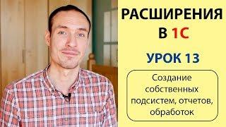 РАСШИРЕНИЯ В 1С. УРОК 13. СОЗДАНИЕ СОБСТВЕННЫХ ПОДСИСТЕМ, ОТЧЕТОВ, ОБРАБОТОК