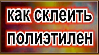 как склеить полиэтилен как сделать дома и что для этого понадобится how to glue polyethylene