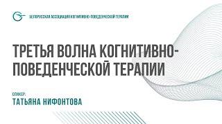 ТРЕТЬЯ ВОЛНА КОГНИТИВНО-ПОВЕДЕНЧЕСКОЙ ТЕРАПИИ: ТАТЬЯНА НИФОНТОВА