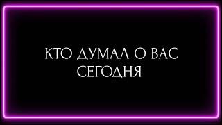 КТО ДУМАЛ О ВАС СЕГОДНЯ ?