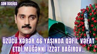 Üzücü xəbər 46 yaşında qəfil vəfat etdi.Müğənni İzzət Bağırov..