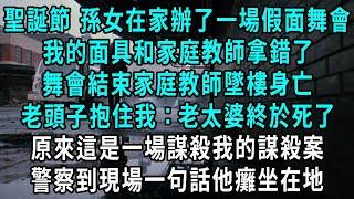 聖誕節 孫女在家辦了一場假面舞會，我的面具和家庭教師拿錯了，舞會結束家庭教師墜樓身亡，老頭子抱住我：老太婆終於死了，原來這是一場謀殺我的謀殺案，警察到現場一句話他癱坐在地#小說#爽文#情感