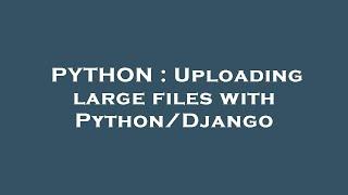 PYTHON : Uploading large files with Python/Django