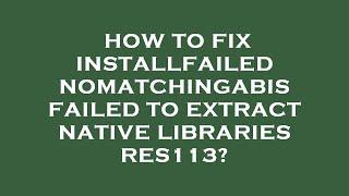 How to fix installfailednomatchingabis failed to extract native libraries res113?